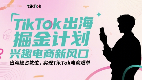 TikTok出海掘金计划，兴趣电商新风口，出海抢占坑位，实现TikTok电商爆单-追梦聊项目