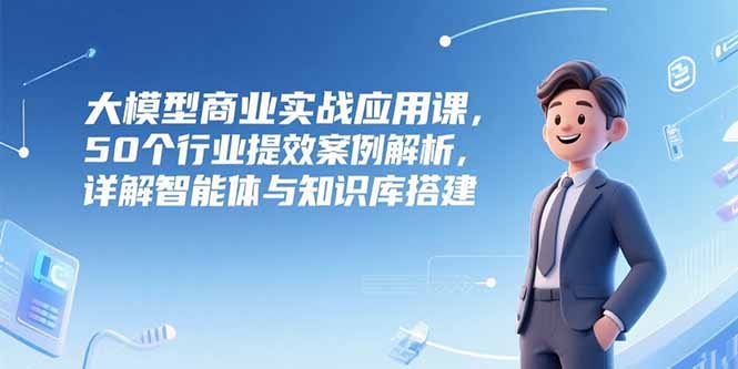 大模型商业实战应用课，50个行业提效案例解析，详解智能体与知识库搭建-追梦聊项目