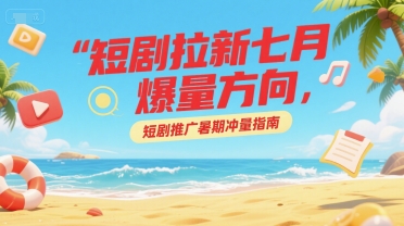 短剧拉新七月爆量方向，短剧推广暑期冲量指南-追梦聊项目