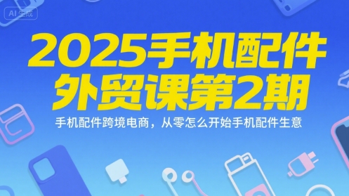 2025手机配件外贸课第2期，手机配件跨境电商，从零怎么开始手机配件生意-追梦聊项目