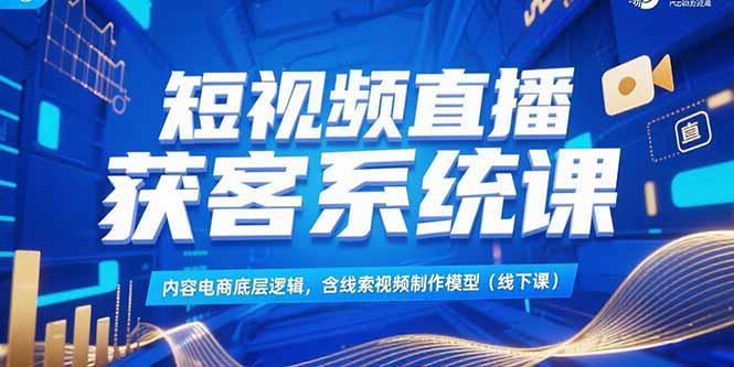 短视频直播获客系统课，内容电商底层逻辑，含线索视频制作模型(线下课-追梦聊项目