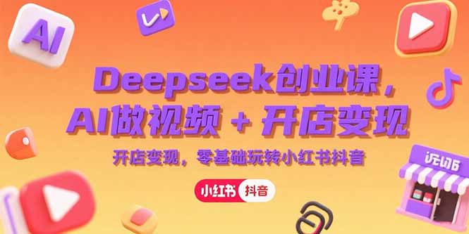 Deepseek创业课，AI做视频+开店变现，零基础玩转小红书抖音-追梦聊项目