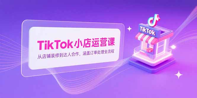 TikTok小店运营课，从店铺装修到达人合作，涵盖订单处理全流程-追梦聊项目