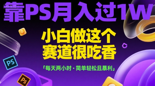 靠PS月入过1W，小白做这个赛道很吃香，每天两小时，简单轻松且暴利【揭秘】-追梦聊项目