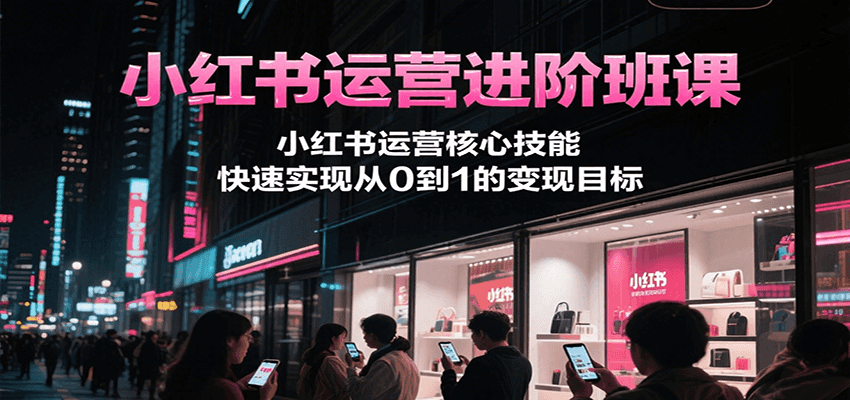 小红书运营进阶班课，小红书运营核心技能，快速实现从0到1的变现目标-追梦聊项目