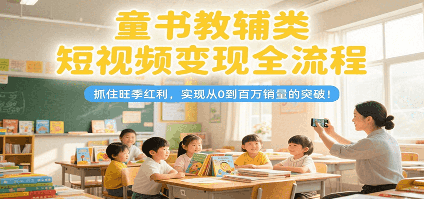 童书教辅类短视频变现全流程，抓住旺季红利，实现从0到百万销量的突破！-追梦聊项目
