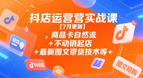 抖店运营实战课【7月更新】,商品卡自然流+不动销起店+最新图文带货技术等-追梦聊项目