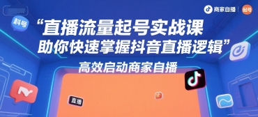 直播流量起号实战课，助你快速掌握抖音直播逻辑，高效启动商家自播-追梦聊项目