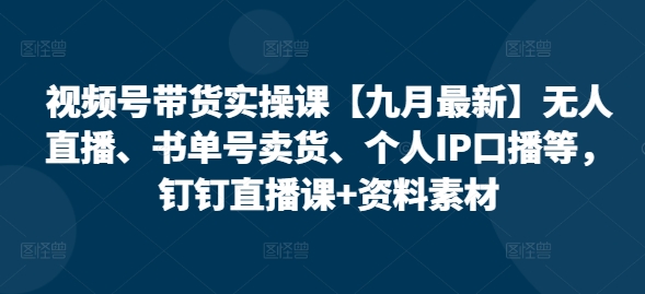 视频号带货实操课【25年7月最新】无人直播、书单号卖货、个人IP口播等，钉钉直播课+资料素材-追梦聊项目