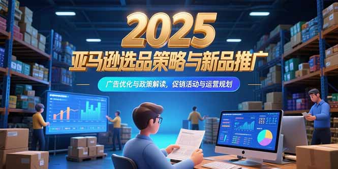 2025亚马逊选品策略与新品推广，广告优化与政策解读，促销活动与运营规划-追梦聊项目