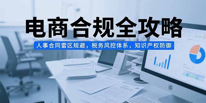 电商合规全攻略，人事合同雷区规避，税务风控体系，知识产权防御-追梦聊项目