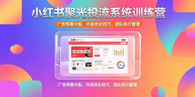 小红书聚光投流系统训练营，广告预算分配，内容优化技巧，团队执行管理-追梦聊项目