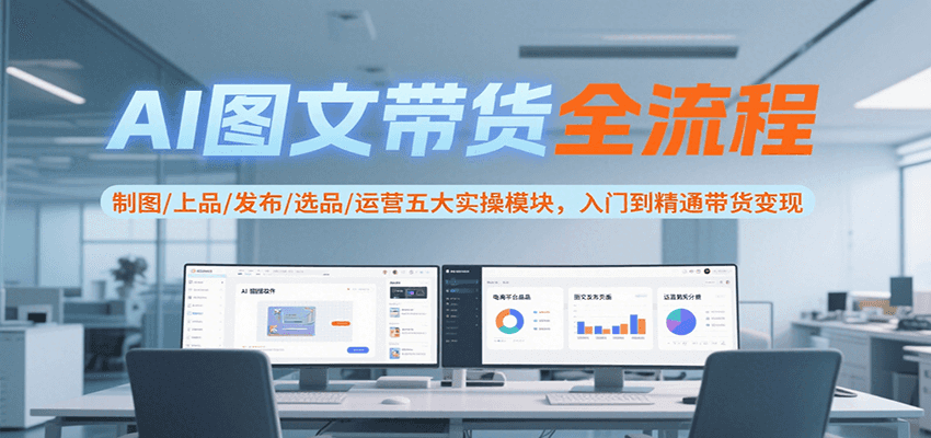 AI图文带货全流程，制图/上品/发布/选品/运营五大实操模块，入门到精通带货变现-追梦聊项目