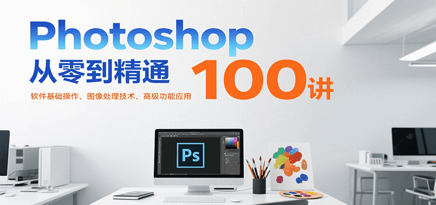 Photoshop从零到精通100讲：软件基础操作、图像处理技术、高级功能应用-追梦聊项目