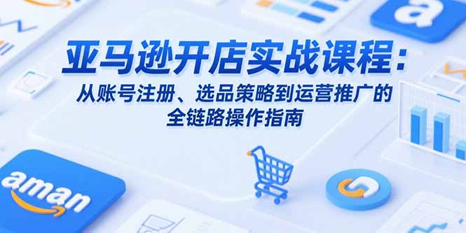 亚马逊开店实战课程：从账号注册、选品策略到运营推广的全链路操作指南-追梦聊项目