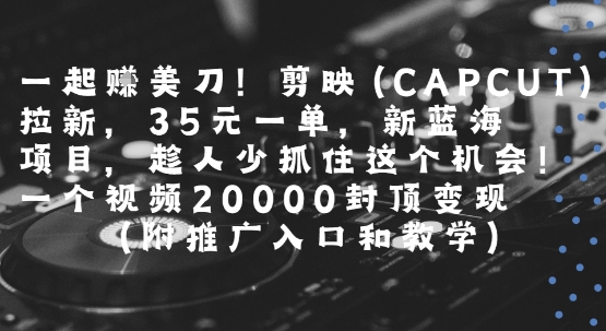 一起挣美刀!剪映(CAPCUT)拉新，35米一单，新蓝海项目，一个视频2w封顶变现(附推广入口和教学)-追梦聊项目