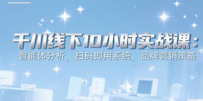 6月千川线下10小时实战课：智能体分析，扫码即用系统，品牌营销策略-追梦聊项目
