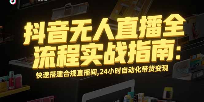 抖音无人直播全流程实战指南：快速搭建合规直播间，24小时自动化带货变现-追梦聊项目