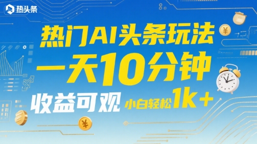 热门AI头条玩法，一天10分钟，收益可观，小白轻松日入1k+【揭秘】-追梦聊项目