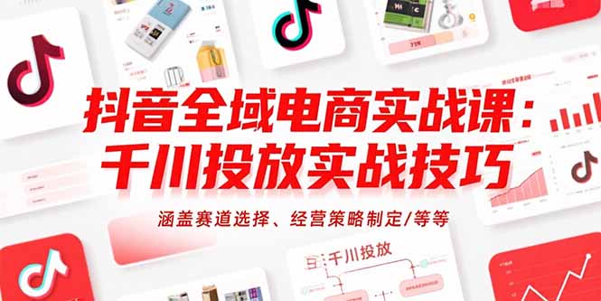 抖音全域电商实战课：千川投放实战技巧，涵盖赛道选择、经营策略制定/等等-追梦聊项目