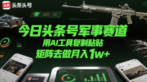 今日头条号军事赛道，用AI工具复制粘贴，矩阵去做月入1w+-追梦聊项目