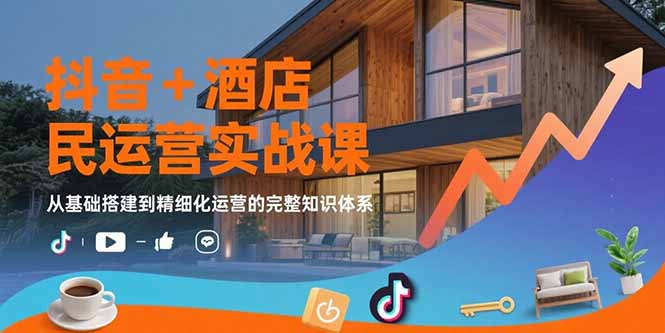 抖音+酒店民宿运营实战课：从基础搭建到精细化运营的完整知识体系-追梦聊项目