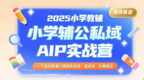 2025小学教辅公私域AIP实战营，一个适合普通人搞钱的项目，低成本，长期稳定-追梦聊项目