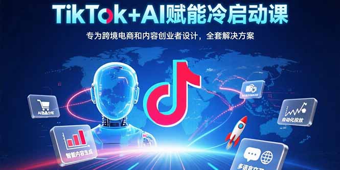 TikTok+AI赋能冷启动课：专为跨境电商和内容创业者设计，全套解决方案-追梦聊项目