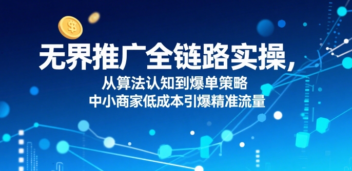 无界推广全链路实操，从算法认知到爆单策略，中小商家低成本引爆精准流量-追梦聊项目