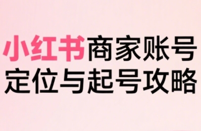小红书电商全链路实战从定位到爆单，系统拆解小红书商家起号全流程-追梦聊项目