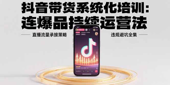 抖音带货系统化培训：连爆品持续运营法，直播流量承接策略，违规避坑全集-追梦聊项目
