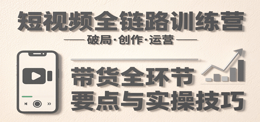 短视频全链路训练营：含破局、创作、运营、带货等多方面，详解各环节要点与实操技巧-追梦聊项目
