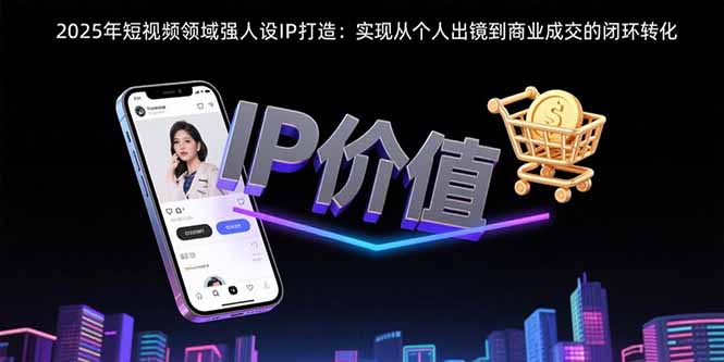 2025年短视频领域人设IP打造：实现从个人出镜到商业成交的闭环转化-追梦聊项目