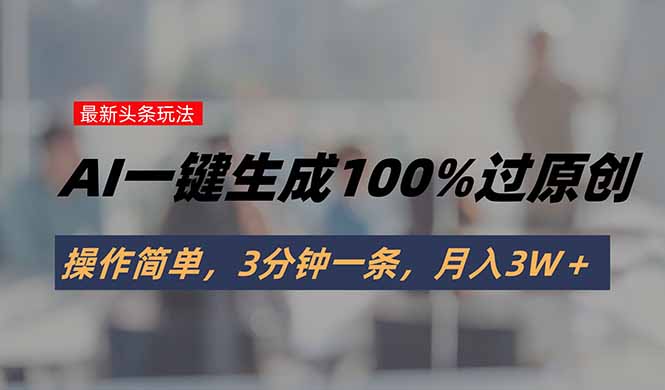 头条最新玩法，AI一键生成100%过原创，操作简单，3分钟一条，月入3W＋-追梦聊项目
