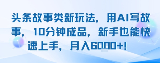 头条故事类新玩法，用AI写故事，10分钟成品，新手也能快速上手，月入6k+-追梦聊项目