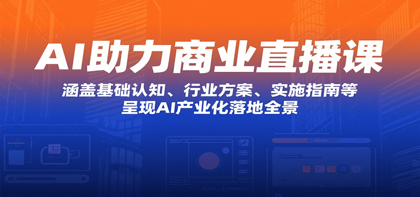 AI助力商业直播课：涵盖基础认知、行业方案、实施指南等，呈现AI产业化落地全景-追梦聊项目