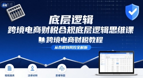 跨境电商财稅合规底层逻辑思维课-跨境电商财税教程-追梦聊项目