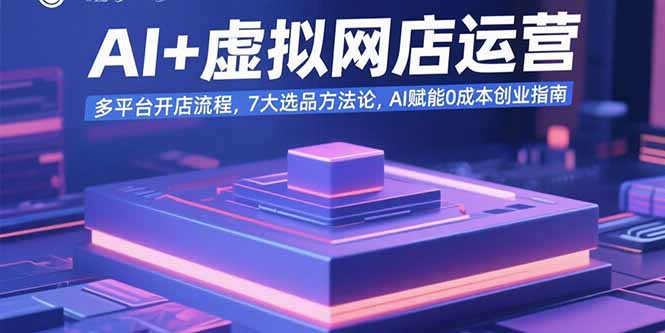 AI+虚拟网店运营：多平台开店流程，7大选品方法论，AI赋能0成本创业指南-追梦聊项目