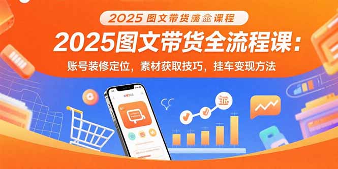 2025图文带货全流程课：账号装修定位，素材获取技巧，挂车变现方法-追梦聊项目