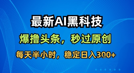 最新AI黑科技软件撸头条搬运，无需任何指令，秒过原创，每天半小时，稳定日入3张【揭秘】-追梦聊项目
