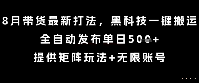 8月带货最新打法，黑科技一键搬运，全自动发布单日5张+，提供矩阵玩法+无限账号【揭秘】-追梦聊项目