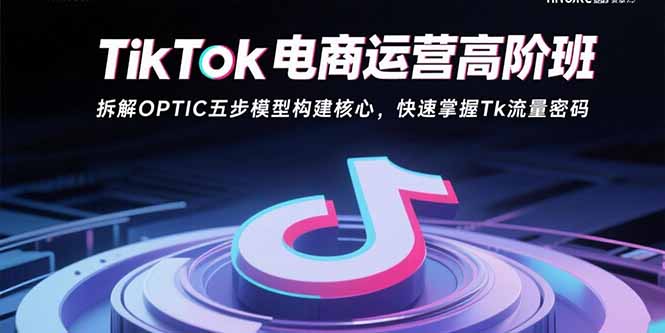 TikTok电商运营高阶班：拆解OPTIC五步模型构建核心，快速掌握Tk流量密码-追梦聊项目