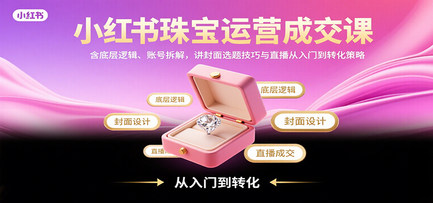 小红书珠宝运营成交课：含底层逻辑、账号拆解，讲封面选题技巧与直播从入门到转化策略-追梦聊项目