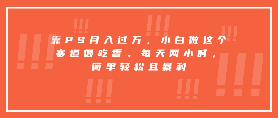 靠PS月入过万，小白做这个赛道很吃香。每天两小时，简单轻松且暴利-追梦聊项目