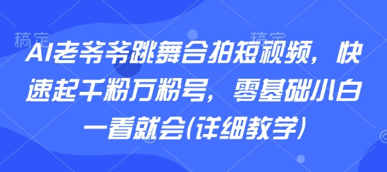 AI老爷爷跳舞合拍短视频，快速起千粉万粉号，零基础小白一看就会(详细教学)-追梦聊项目