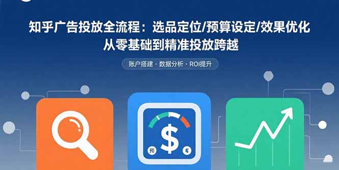 知乎广告投放全流程：选品定位/预算设定/效果优化 从零基础到精准投放跨越-追梦聊项目
