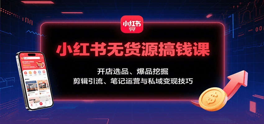 小红书无货源搞钱课：开店选品、爆品挖掘，剪辑引流、笔记运营与私域变现技巧-追梦聊项目