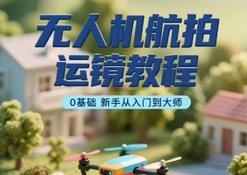 无人机航拍运镜教程，0基础新手从入门到大师-追梦聊项目