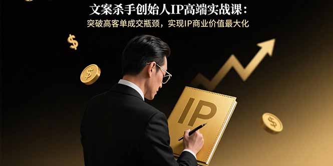 文案杀手创始人IP高端实战课：突破高客单成交瓶颈，实现IP商业价值最大化-追梦聊项目