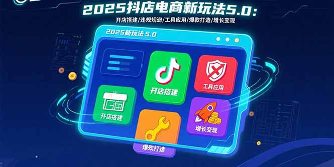 2025抖店电商新玩法5.0：开店搭建/违规规避/工具应用,快速掌握基础运营…-追梦聊项目
